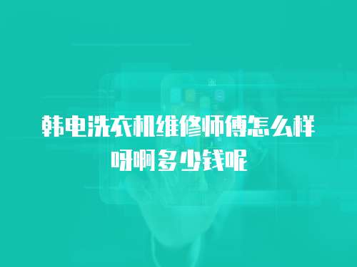 韓電洗衣機維修師傅怎么樣呀啊多少錢呢