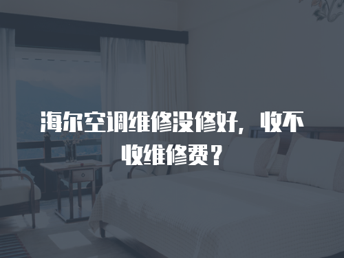海爾空調維修沒修好，收不收維修費？