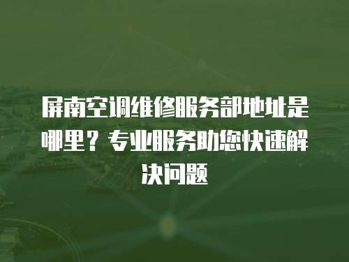 屏南空調維修服務部地址是哪里？專業服務助您快速解決問題