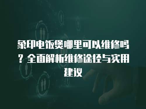 象印電飯煲哪里可以維修嗎？全面解析維修途徑與實用建議
