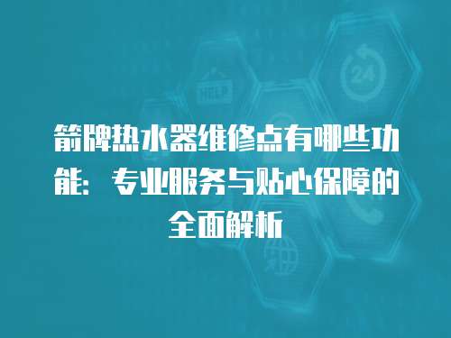 箭牌熱水器維修點有哪些功能：專業服務與貼心保障的全面解析