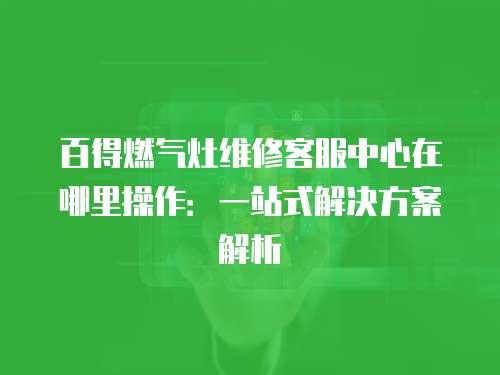 百得燃氣灶維修客服中心在哪里操作：一站式解決方案解析