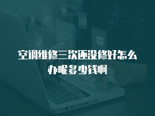 空調維修三次還沒修好怎么辦呢多少錢啊
