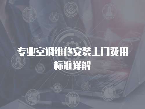 專業空調維修安裝上門費用標準詳解