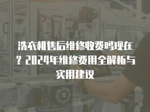 洗衣機(jī)售后維修收費(fèi)嗎現(xiàn)在？2024年維修費(fèi)用全解析與實(shí)用建議
