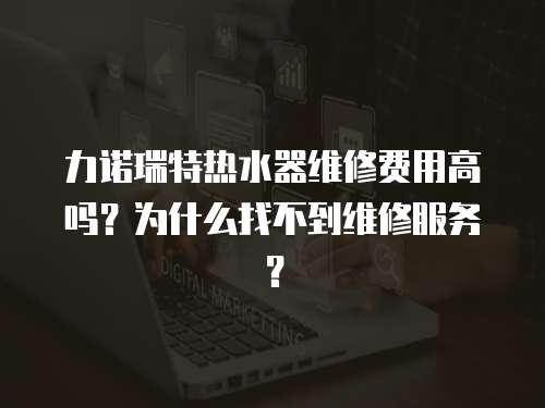 力諾瑞特熱水器維修費用高嗎？為什么找不到維修服務？