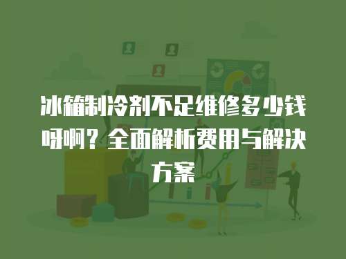 冰箱制冷劑不足維修多少錢呀啊？全面解析費(fèi)用與解決方案