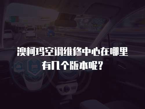 澳柯瑪空調維修中心在哪里有幾個版本呢？
