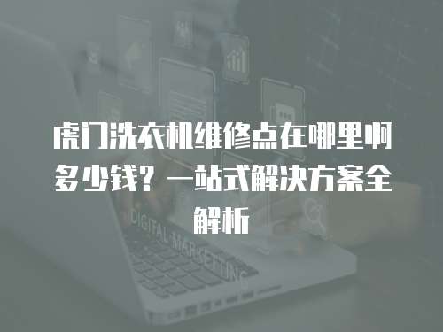 虎門洗衣機維修點在哪里啊多少錢？一站式解決方案全解析