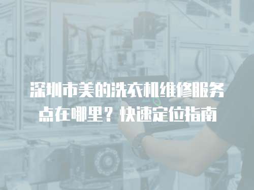 深圳市美的洗衣機維修服務點在哪里？快速定位指南