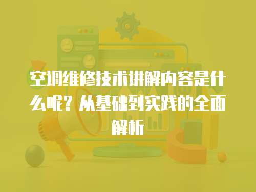 空調維修技術講解內容是什么呢？從基礎到實踐的全面解析