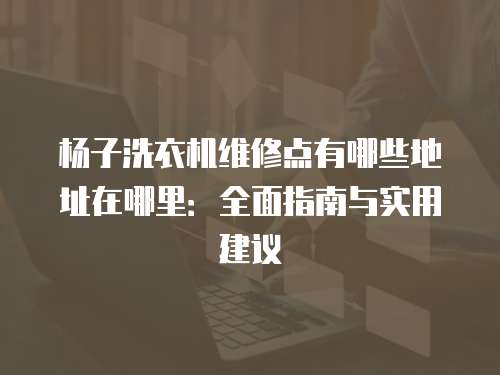 楊子洗衣機維修點有哪些地址在哪里：全面指南與實用建議