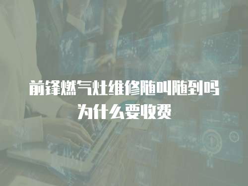 前鋒燃氣灶維修隨叫隨到嗎為什么要收費