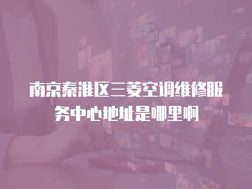南京秦淮區三菱空調維修服務中心地址是哪里啊