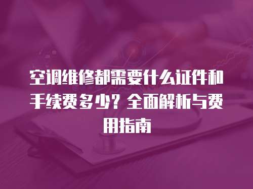 空調維修都需要什么證件和手續費多少？全面解析與費用指南