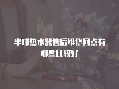 半球熱水器售后維修網點有哪些比較好