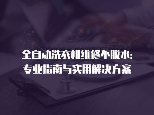 全自動洗衣機維修不脫水：專業指南與實用解決方案