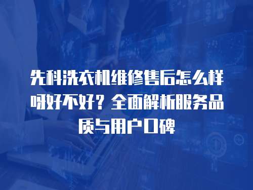 先科洗衣機(jī)維修售后怎么樣呀好不好？全面解析服務(wù)品質(zhì)與用戶口碑