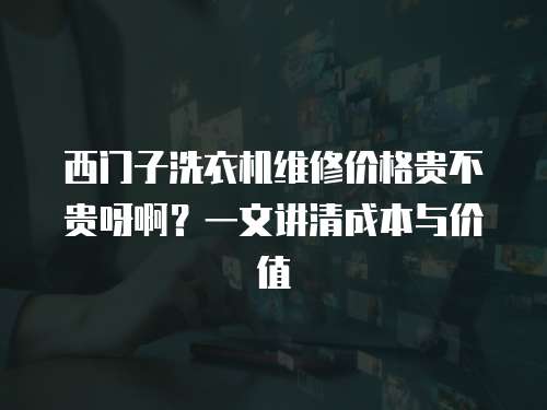 西門(mén)子洗衣機(jī)維修價(jià)格貴不貴呀啊？一文講清成本與價(jià)值