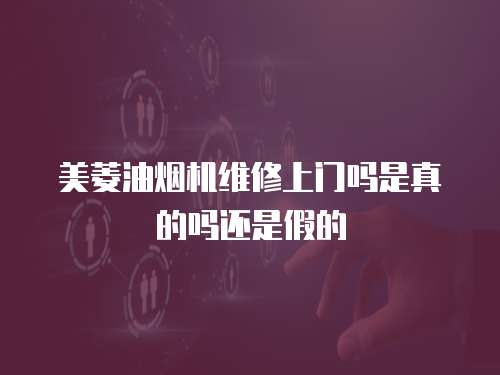 美菱油煙機(jī)維修上門嗎是真的嗎還是假的