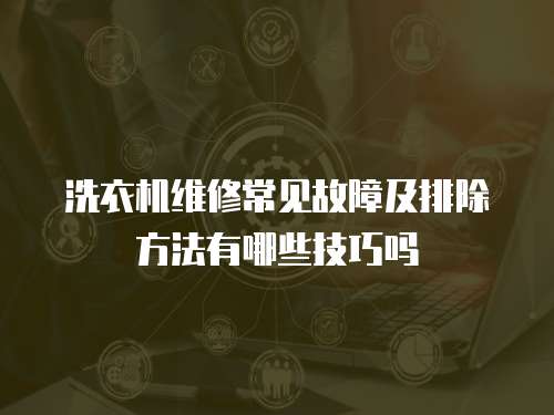 洗衣機維修常見故障及排除方法有哪些技巧嗎