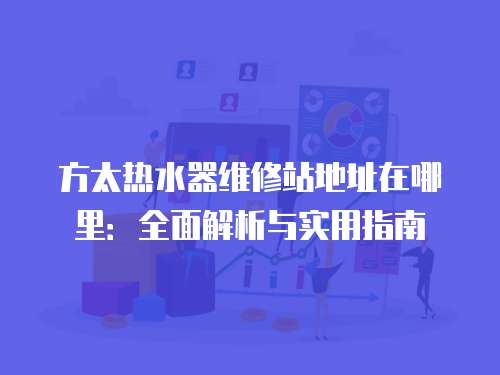 方太熱水器維修站地址在哪里：全面解析與實用指南