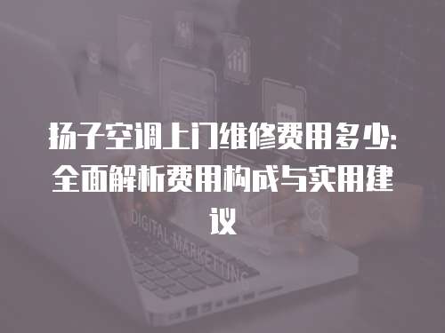 揚子空調(diào)上門維修費用多少：全面解析費用構(gòu)成與實用建議