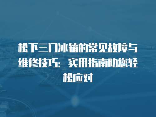 松下三門冰箱的常見故障與維修技巧：實用指南助您輕松應對