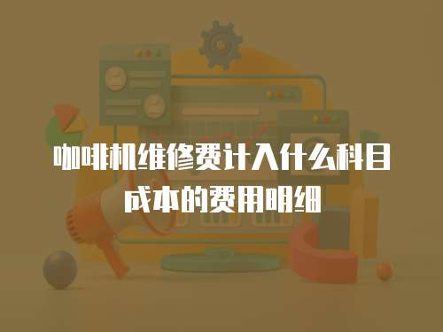 咖啡機(jī)維修費(fèi)計入什么科目成本的費(fèi)用明細(xì)