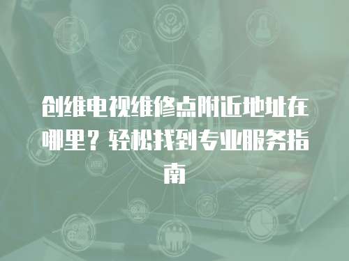 創(chuàng)維電視維修點(diǎn)附近地址在哪里？輕松找到專業(yè)服務(wù)指南