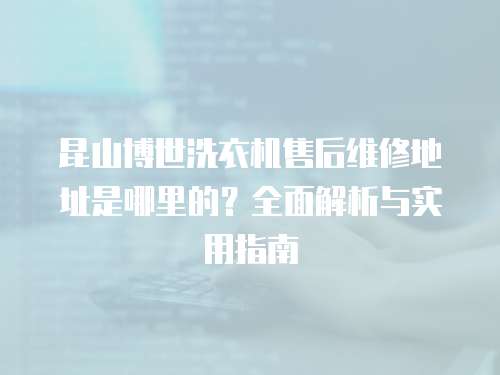 昆山博世洗衣機售后維修地址是哪里的？全面解析與實用指南
