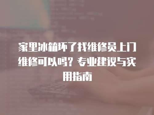 家里冰箱壞了找維修員上門維修可以嗎？專業建議與實用指南