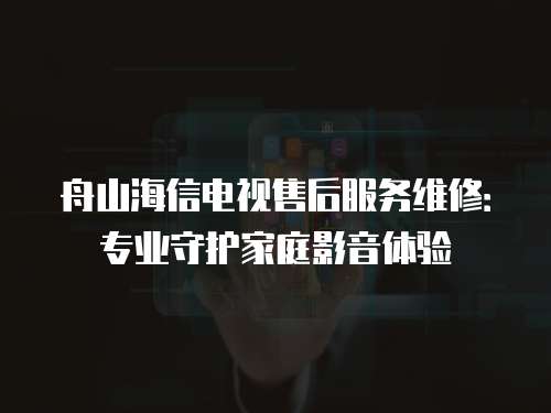 舟山海信電視售后服務維修：專業守護家庭影音體驗
