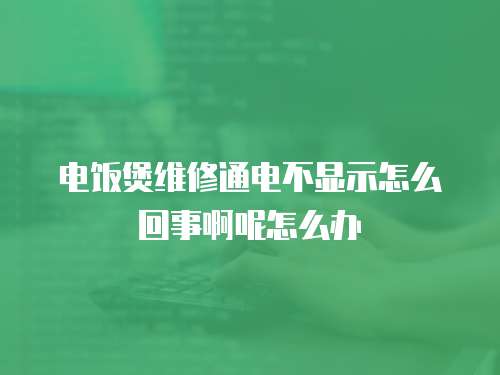 電飯煲維修通電不顯示怎么回事啊呢怎么辦