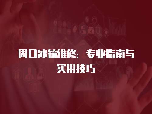 周口冰箱維修：專業指南與實用技巧
