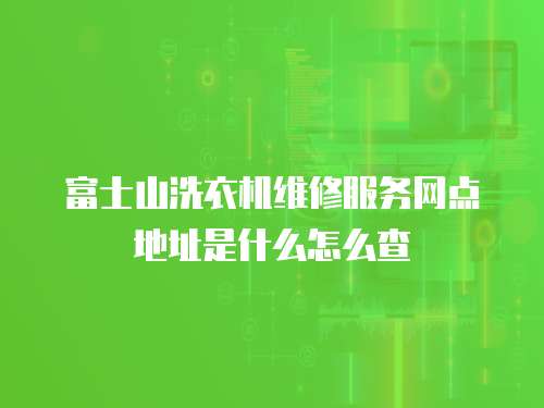 富士山洗衣機(jī)維修服務(wù)網(wǎng)點(diǎn)地址是什么怎么查