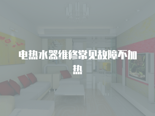 電熱水器維修常見故障不加熱