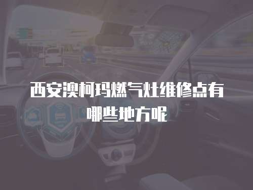 西安澳柯瑪燃氣灶維修點有哪些地方呢