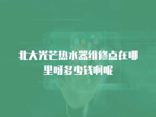 北大光芒熱水器維修點在哪里呀多少錢啊呢