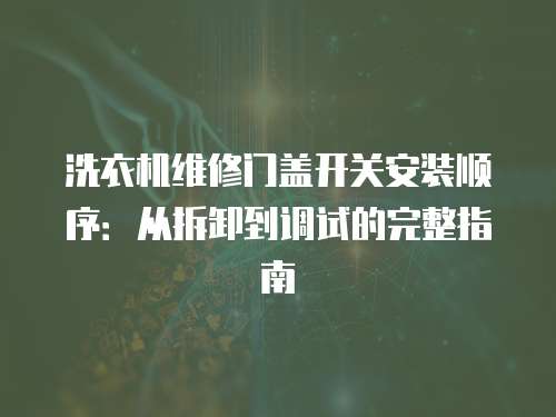 洗衣機維修門蓋開關(guān)安裝順序：從拆卸到調(diào)試的完整指南