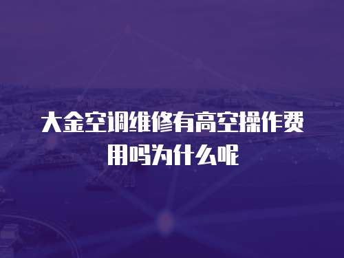 大金空調維修有高空操作費用嗎為什么呢