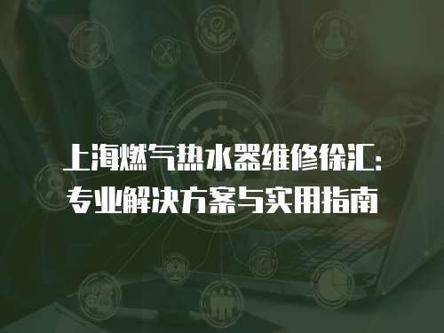 上海燃氣熱水器維修徐匯：專業解決方案與實用指南
