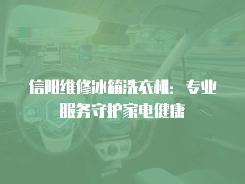 信陽(yáng)維修冰箱洗衣機(jī)：專(zhuān)業(yè)服務(wù)守護(hù)家電健康