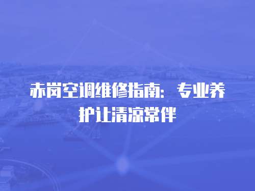 赤崗空調(diào)維修指南：專業(yè)養(yǎng)護讓清涼常伴