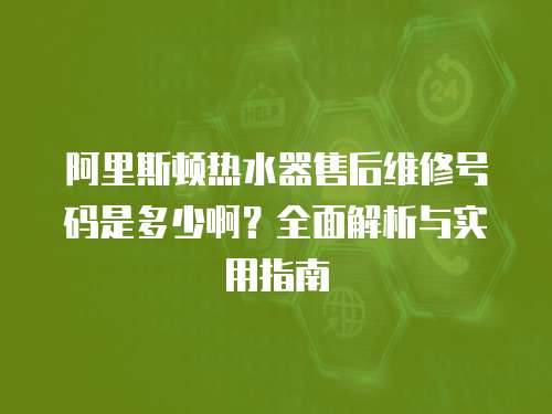 阿里斯頓熱水器售后維修號碼是多少啊？全面解析與實用指南