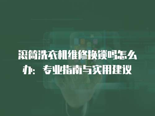 滾筒洗衣機維修換鎖嗎怎么辦：專業指南與實用建議