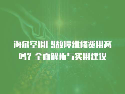 海爾空調F9故障維修費用高嗎？全面解析與實用建議