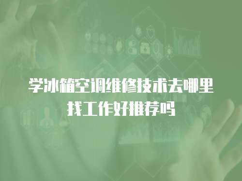 學冰箱空調維修技術去哪里找工作好推薦嗎