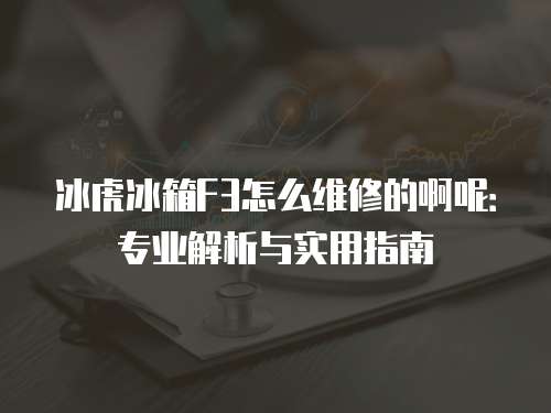 冰虎冰箱F3怎么維修的啊呢：專業解析與實用指南