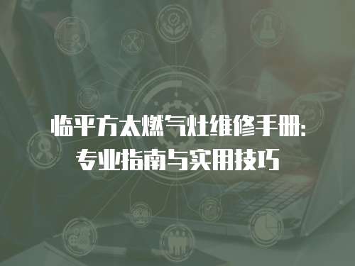 臨平方太燃氣灶維修手冊：專業指南與實用技巧